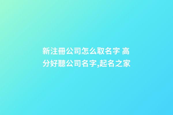 新注冊公司怎么取名字 高分好聽公司名字,起名之家-第1張-公司起名-玄機派